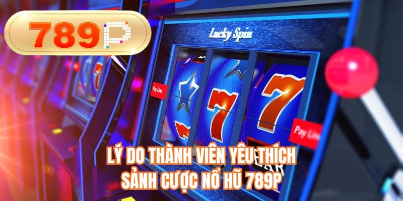 Lý do thành viên yêu thích sảnh cược nổ hũ 789P